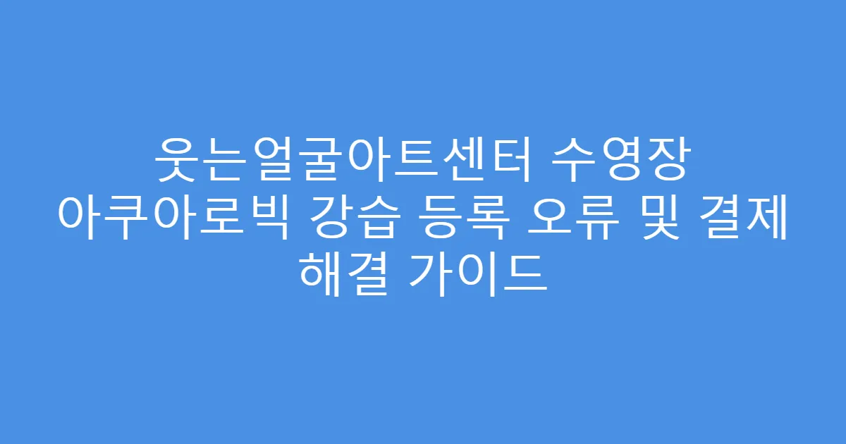 웃는얼굴아트센터 수영장 아쿠아로빅 강습 등록 오류 및 결제 해결 가이드