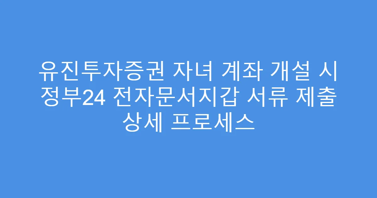 유진투자증권 자녀 계좌 개설 시 정부24 전자문서지갑 서류 제출 상세 프로세스