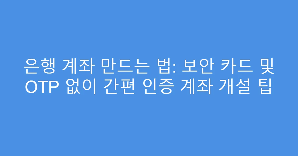 은행 계좌 만드는 법: 보안 카드 및 OTP 없이 간편 인증 계좌 개설 팁
