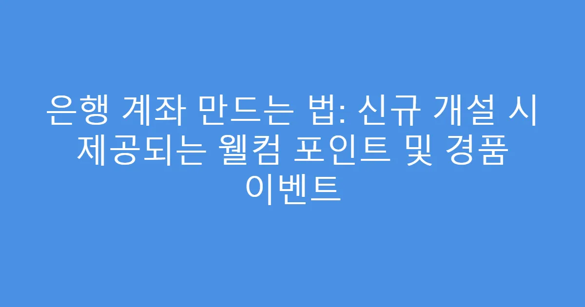 은행 계좌 만드는 법: 신규 개설 시 제공되는 웰컴 포인트 및 경품 이벤트