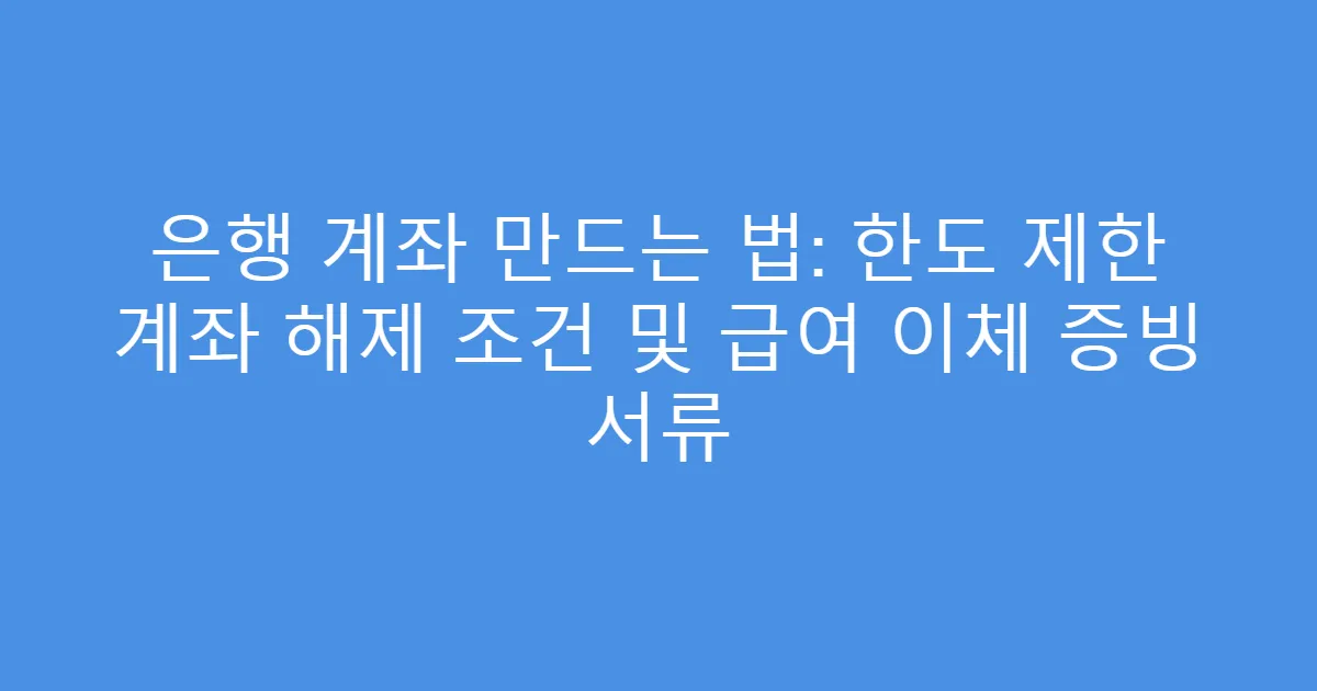 은행 계좌 만드는 법: 한도 제한 계좌 해제 조건 및 급여 이체 증빙 서류