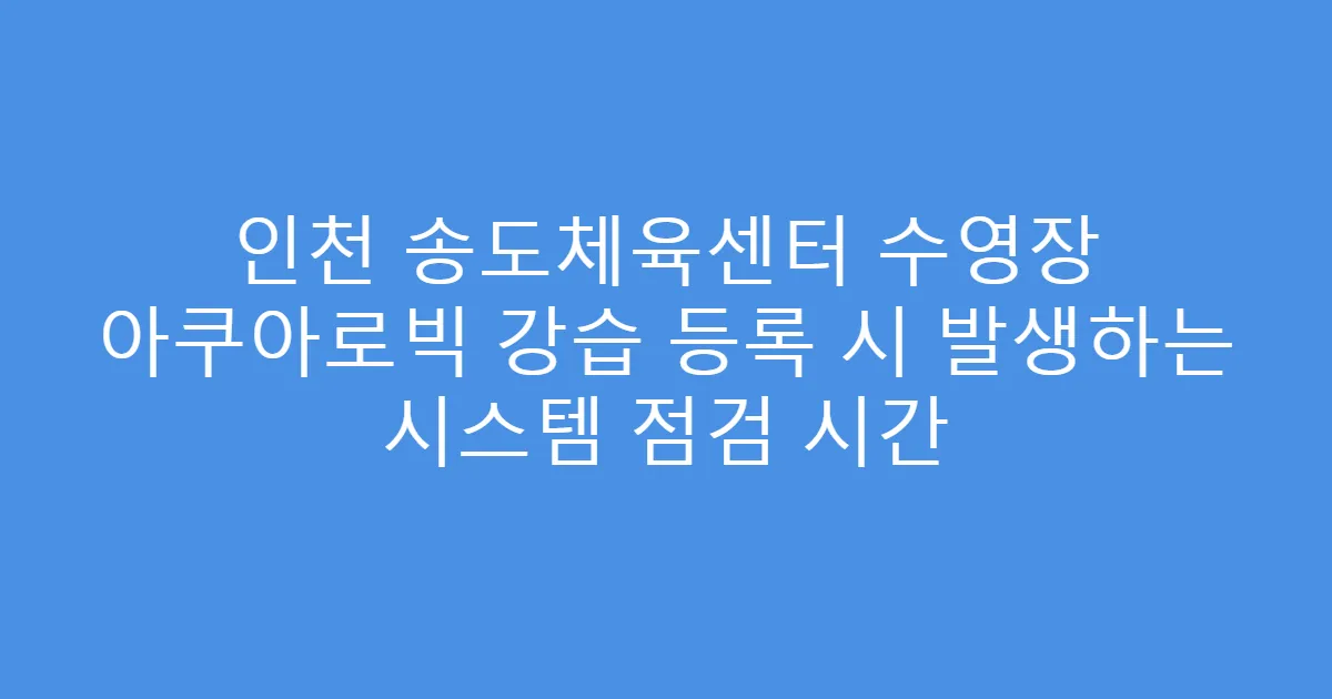 인천 송도체육센터 수영장 아쿠아로빅 강습 등록 시 발생하는 시스템 점검 시간