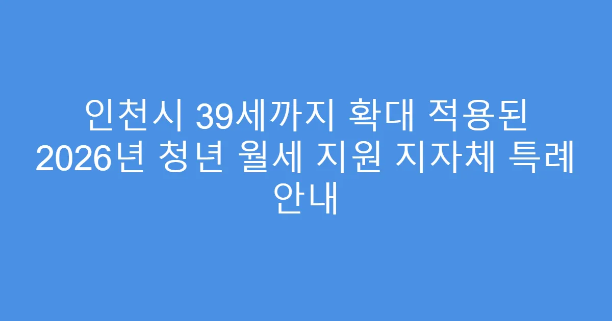 인천시 39세까지 확대 적용된 2026년 청년 월세 지원 지자체 특례 안내