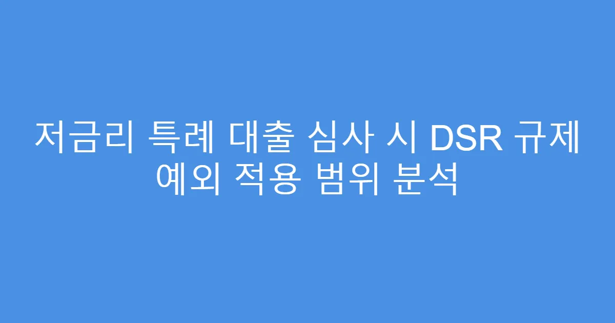 저금리 특례 대출 심사 시 DSR 규제 예외 적용 범위 분석