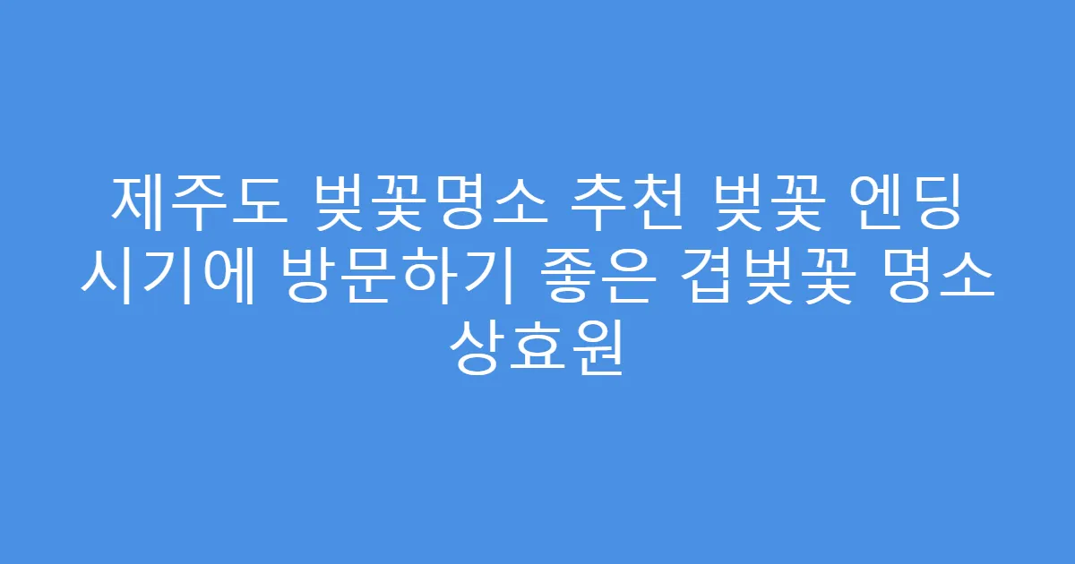 제주도 벚꽃명소 추천 벚꽃 엔딩 시기에 방문하기 좋은 겹벚꽃 명소 상효원