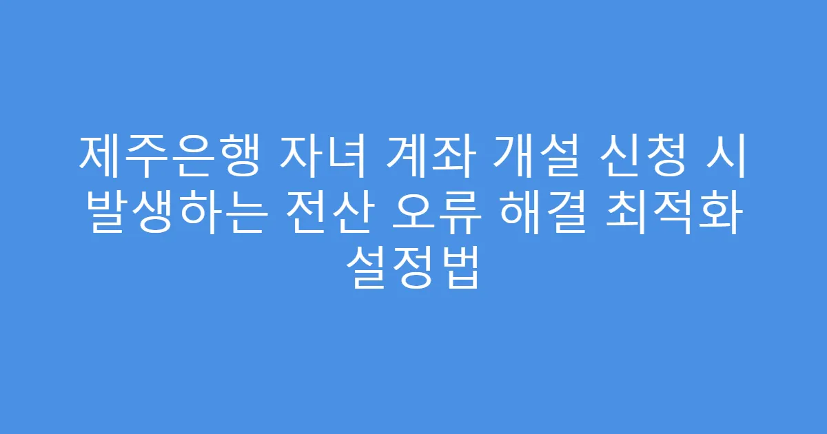 제주은행 자녀 계좌 개설 신청 시 발생하는 전산 오류 해결 최적화 설정법