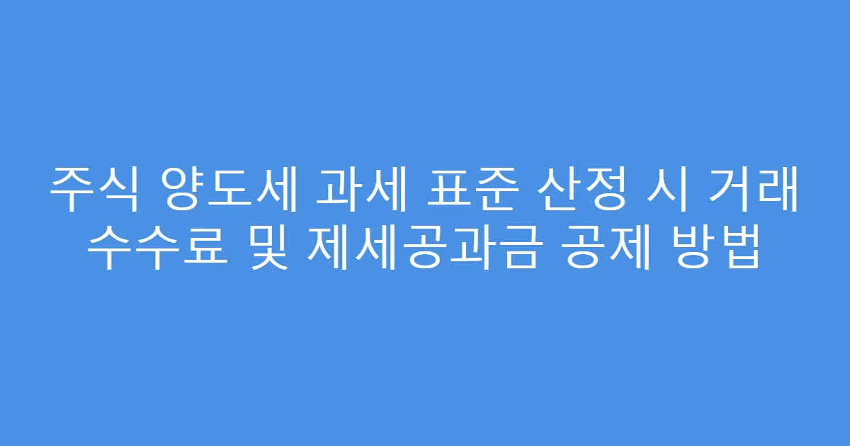 주식 양도세 과세 표준 산정 시 거래 수수료 및 제세공과금 공제 방법
