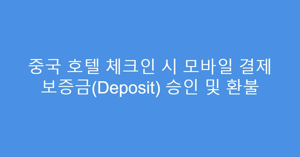중국 호텔 체크인 시 모바일 결제 보증금(Deposit) 승인 및 환불