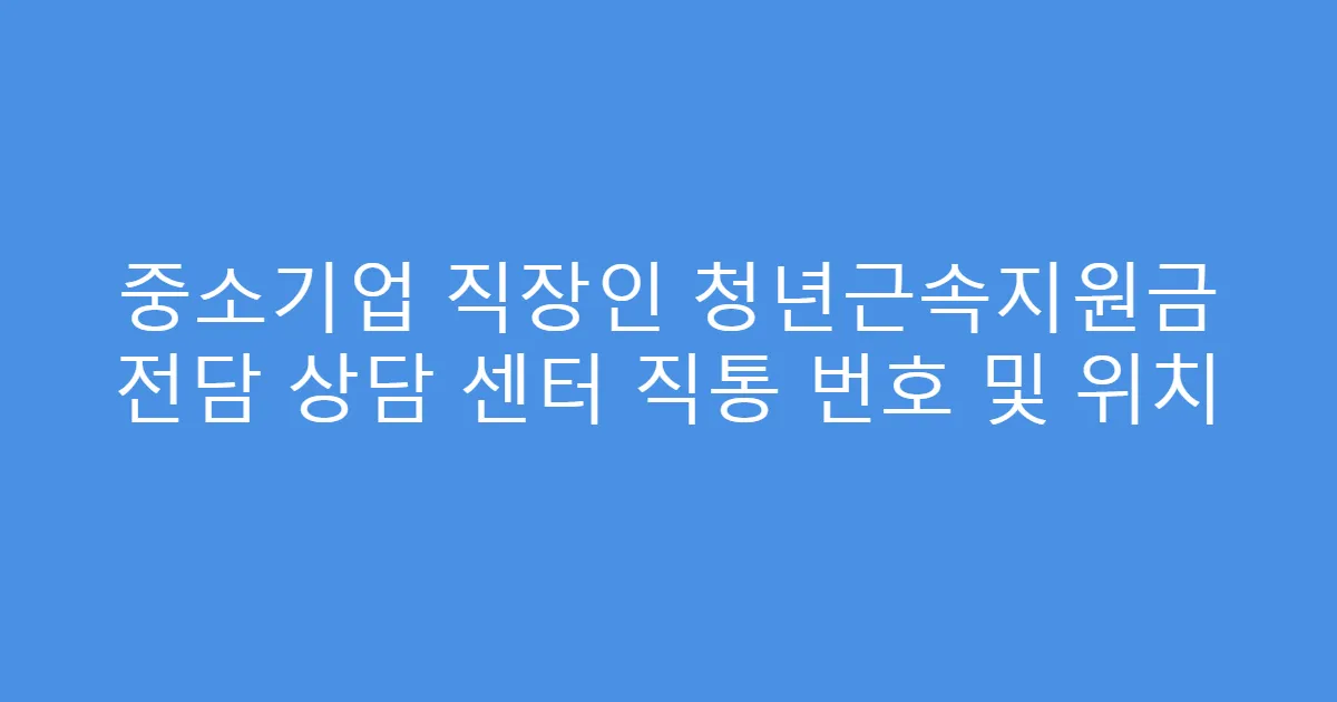 중소기업 직장인 청년근속지원금 전담 상담 센터 직통 번호 및 위치
