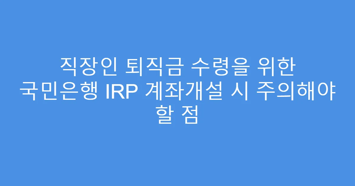 직장인 퇴직금 수령을 위한 국민은행 IRP 계좌개설 시 주의해야 할 점