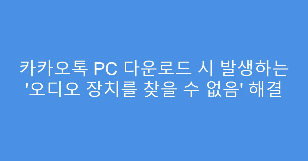 카카오톡 PC 다운로드 시 발생하는 ‘오디오 장치를 찾을 수 없음’ 해결