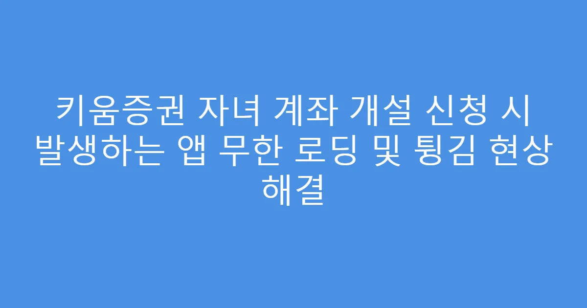 키움증권 자녀 계좌 개설 신청 시 발생하는 앱 무한 로딩 및 튕김 현상 해결