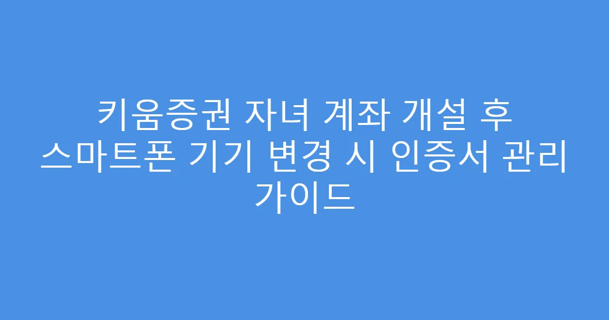 키움증권 자녀 계좌 개설 후 스마트폰 기기 변경 시 인증서 관리 가이드
