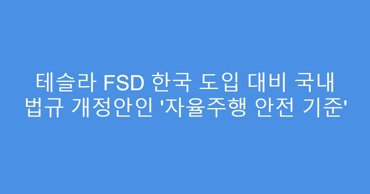 테슬라 FSD 한국 도입 대비 국내 법규 개정안인 ‘자율주행 안전 기준’