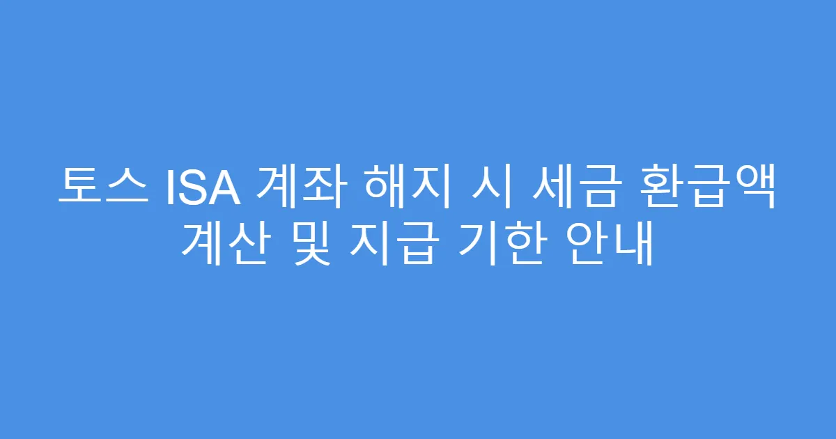 토스 ISA 계좌 해지 시 세금 환급액 계산 및 지급 기한 안내