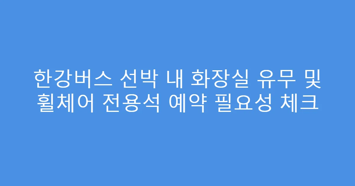 한강버스 선박 내 화장실 유무 및 휠체어 전용석 예약 필요성 체크