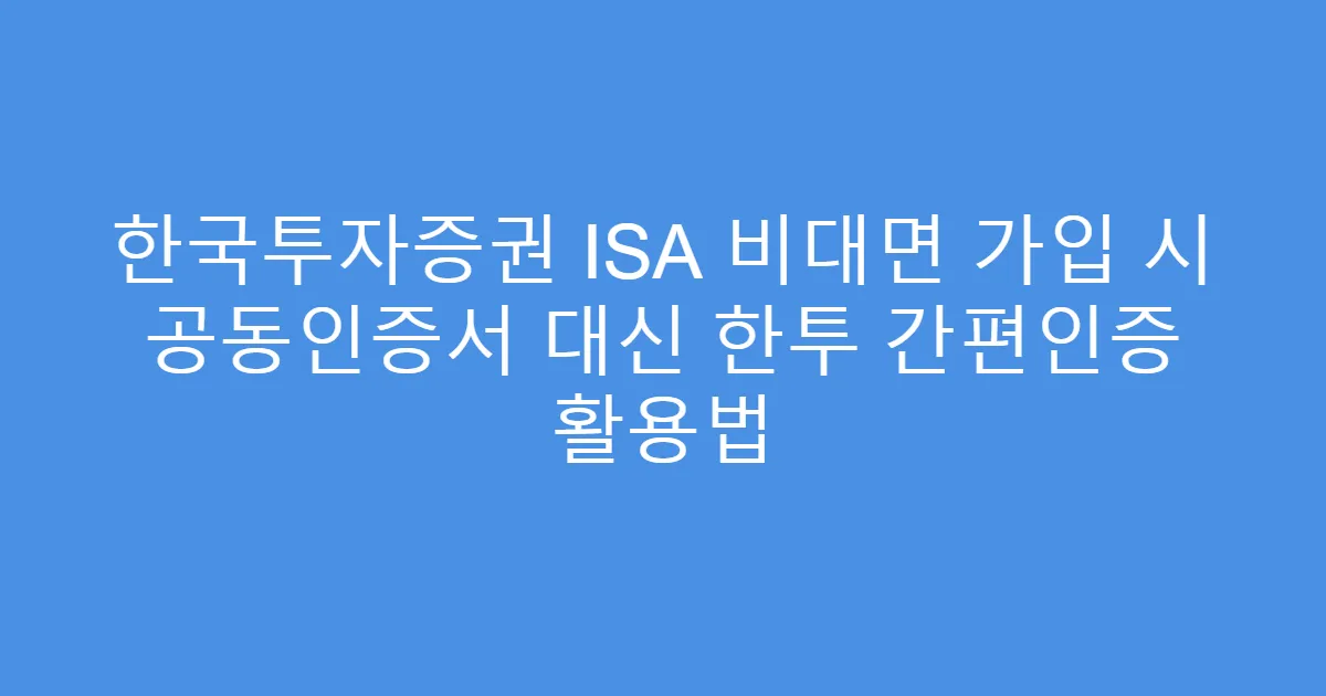 한국투자증권 ISA 비대면 가입 시 공동인증서 대신 한투 간편인증 활용법