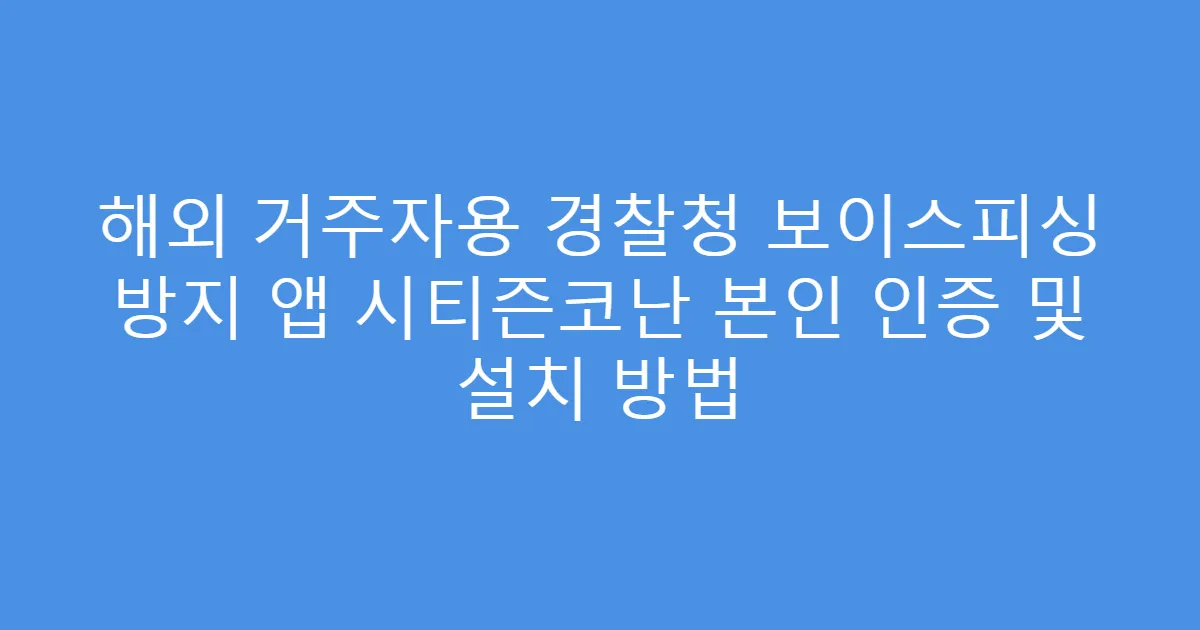 해외 거주자용 경찰청 보이스피싱 방지 앱 시티즌코난 본인 인증 및 설치 방법