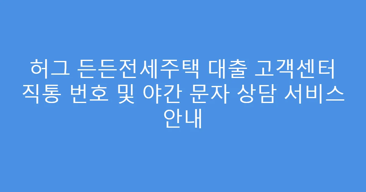 허그 든든전세주택 대출 고객센터 직통 번호 및 야간 문자 상담 서비스 안내