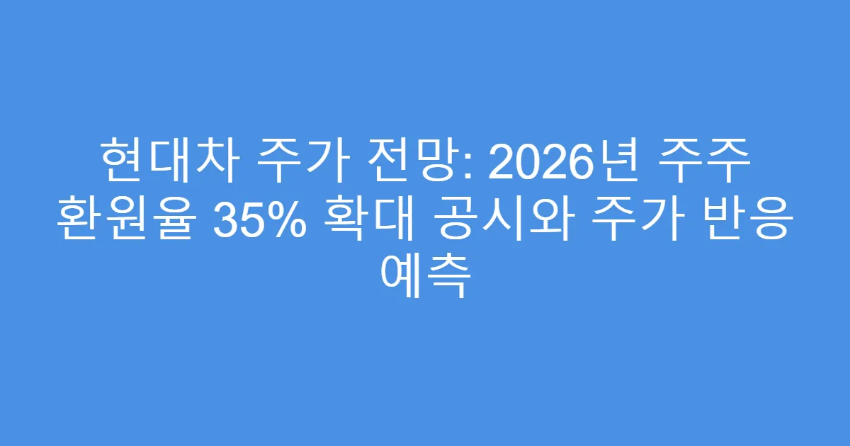현대차 주가 전망: 2026년 주주 환원율 35% 확대 공시와 주가 반응 예측