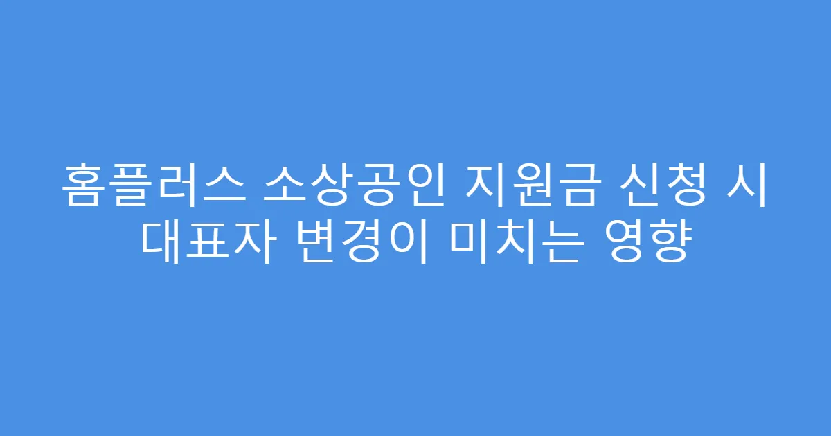 홈플러스 소상공인 지원금 신청 시 대표자 변경이 미치는 영향