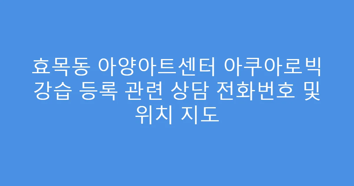 효목동 아양아트센터 아쿠아로빅 강습 등록 관련 상담 전화번호 및 위치 지도