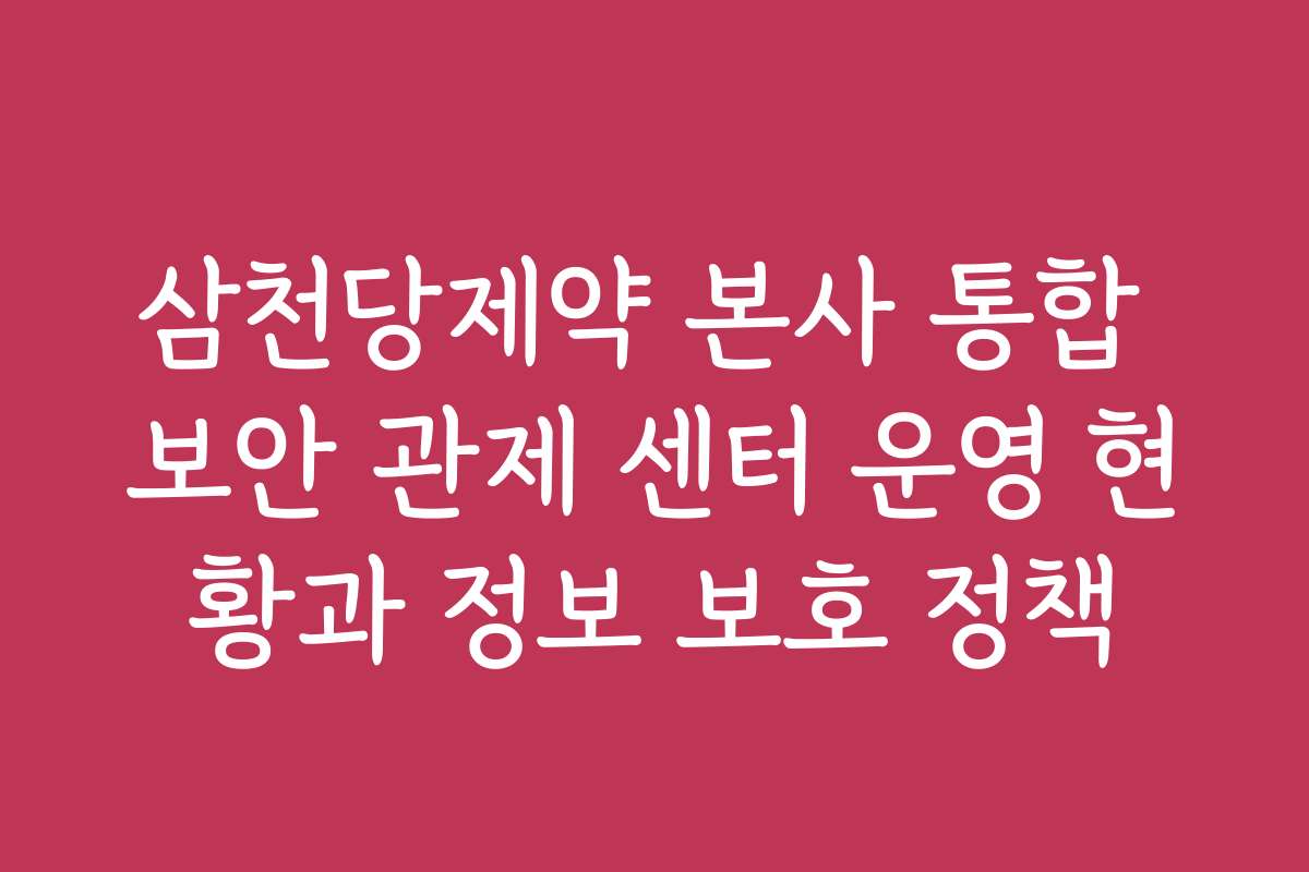 삼천당제약 본사 통합 보안 관제 센터 운영 현황과 정보 보호 정책