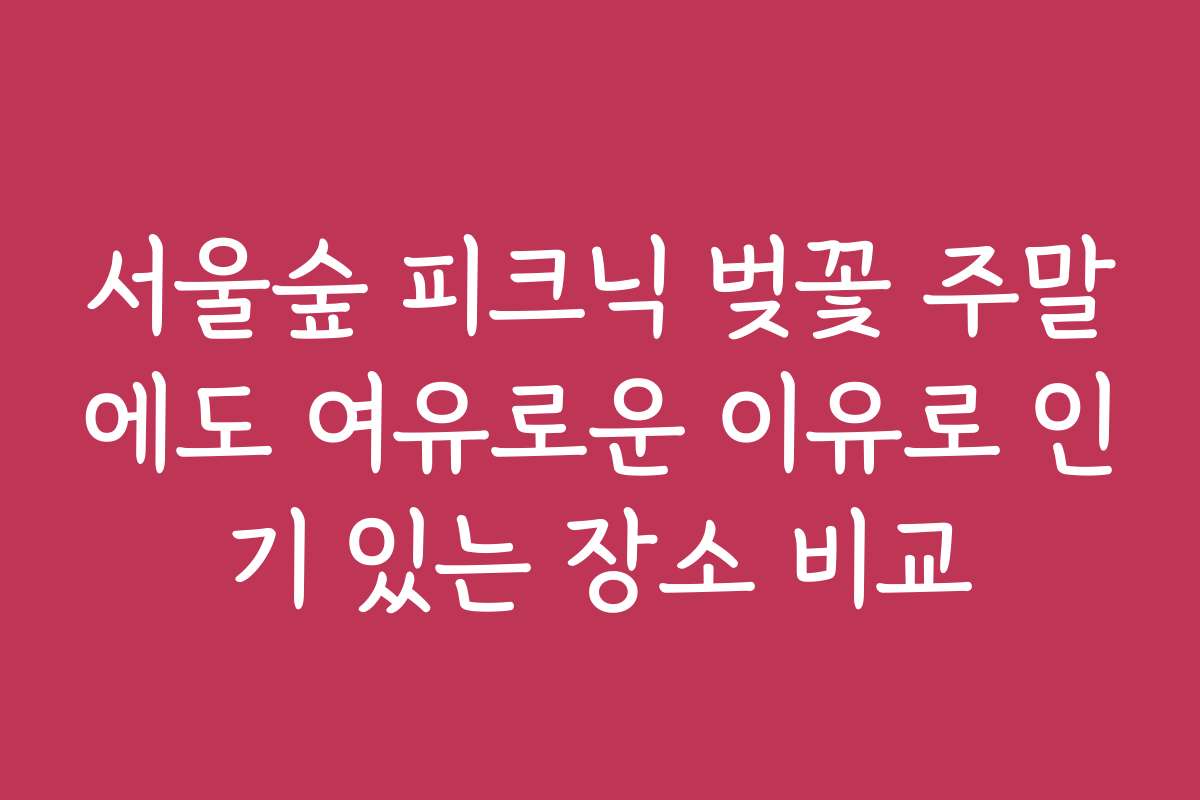 서울숲 피크닉 벚꽃 주말에도 여유로운 이유로 인기 있는 장소 비교
