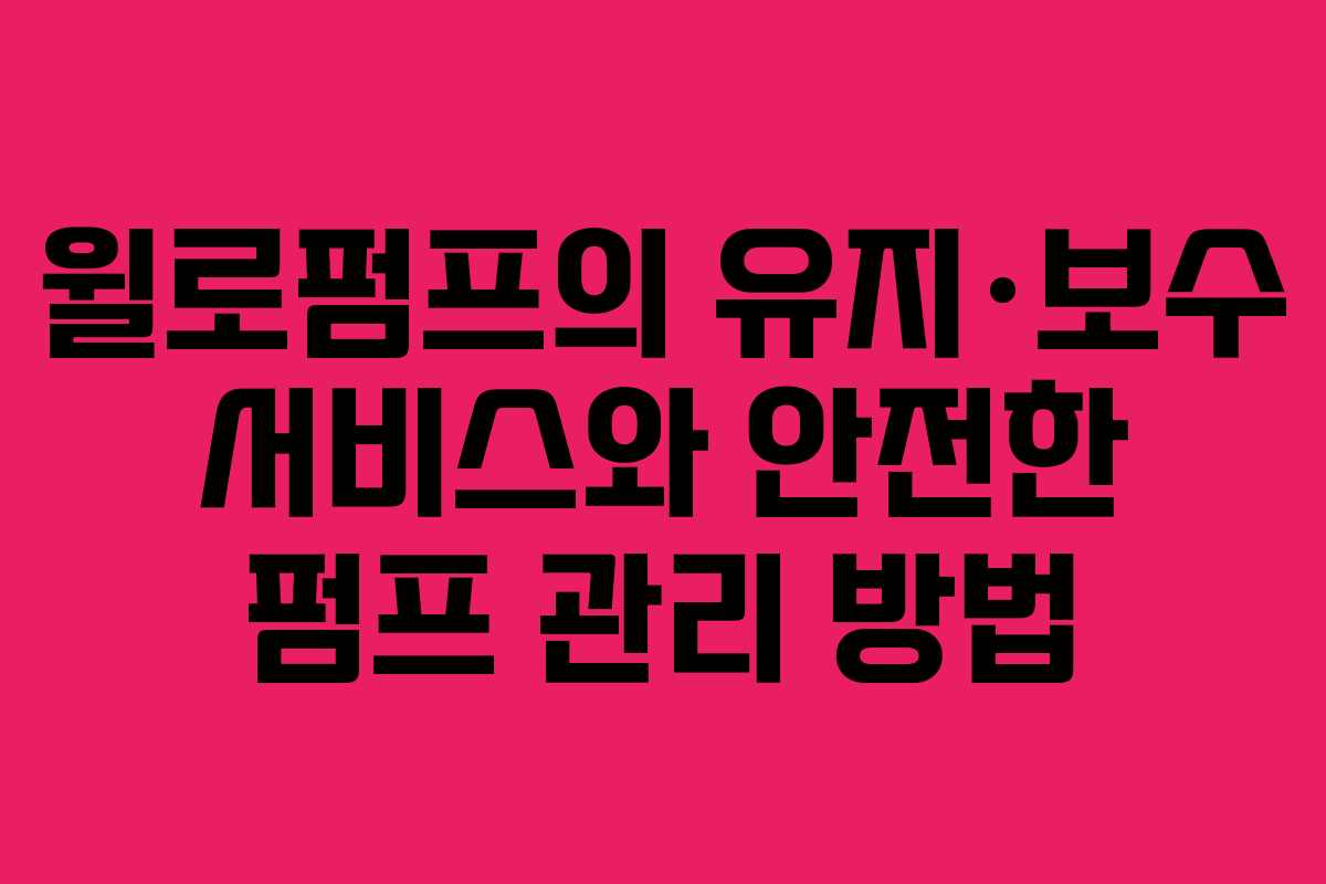 윌로펌프의 유지·보수 서비스와 안전한 펌프 관리 방법