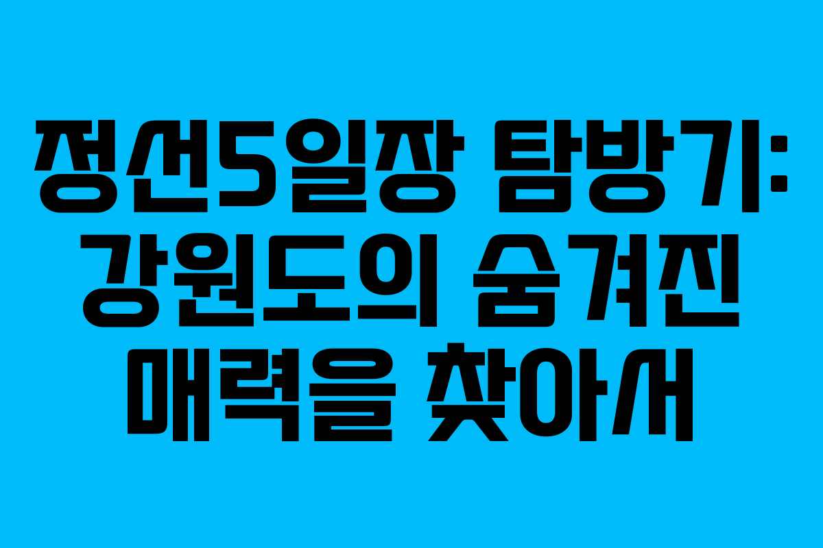 정선5일장 탐방기: 강원도의 숨겨진 매력을 찾아서