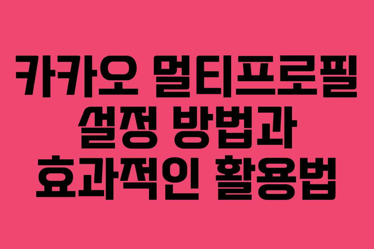 카카오 멀티프로필 설정 방법과 효과적인 활용법