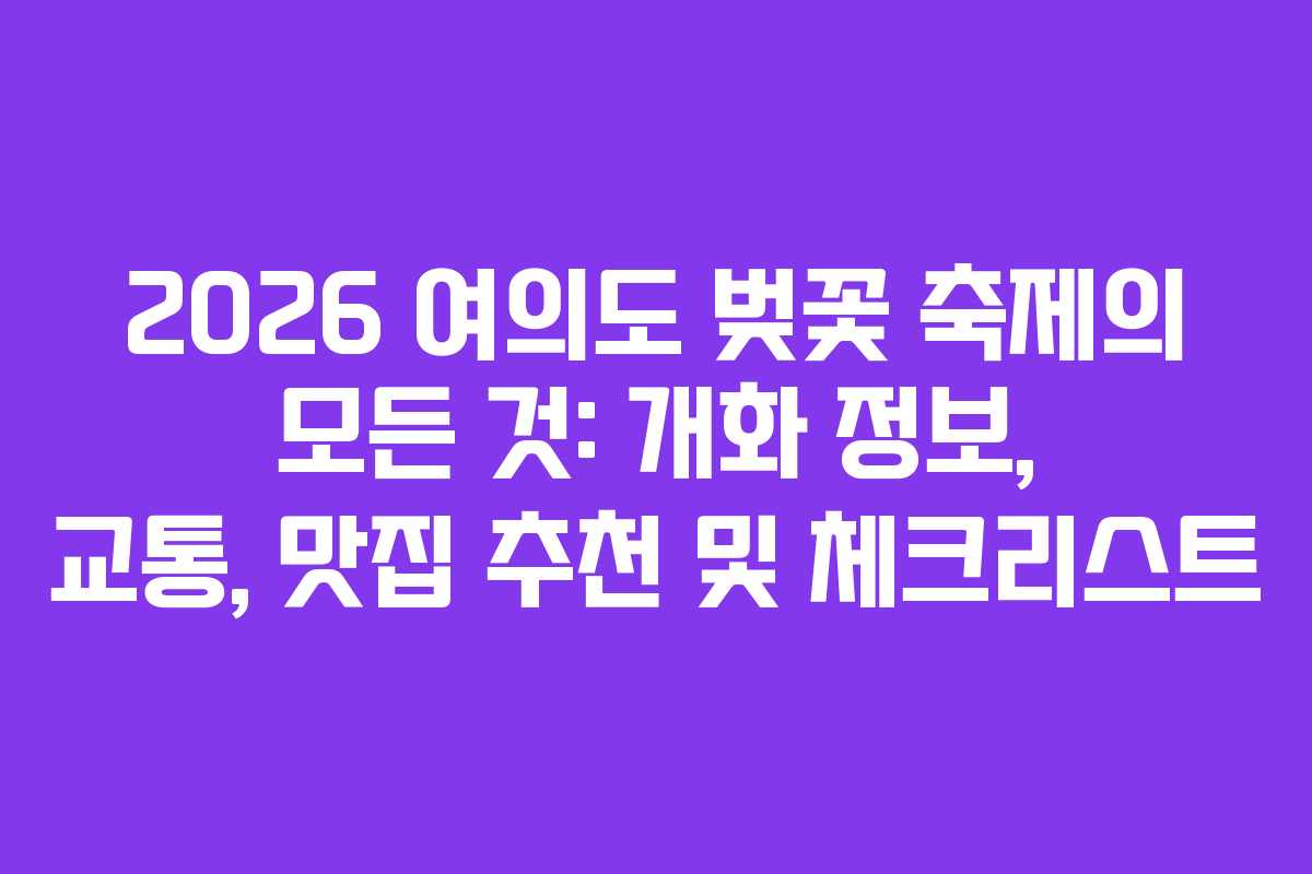 2026 여의도 벚꽃 축제의 모든 것: 개화 정보, 교통, 맛집 추천 및 체크리스트
