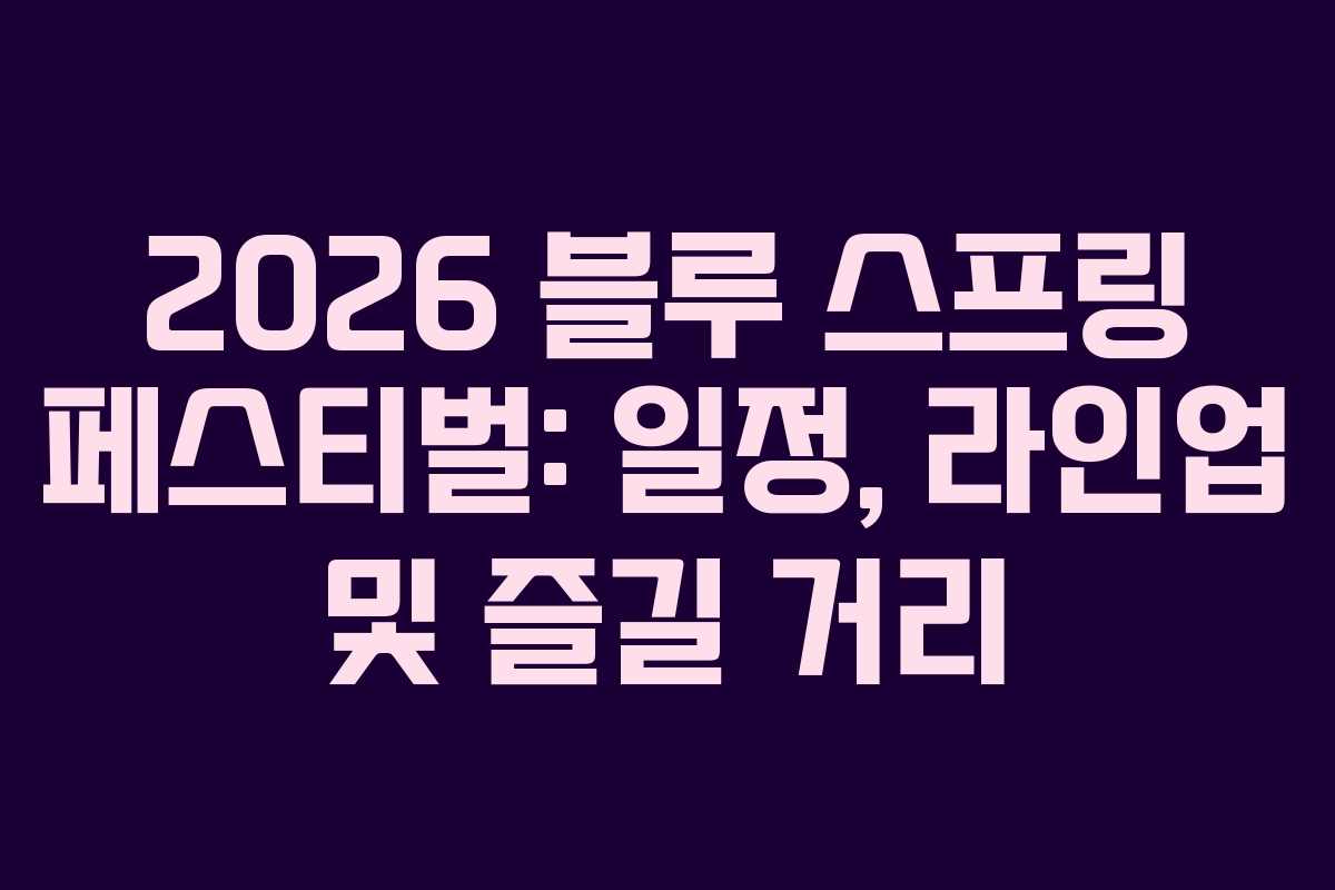 2026 블루 스프링 페스티벌: 일정, 라인업 및 즐길 거리