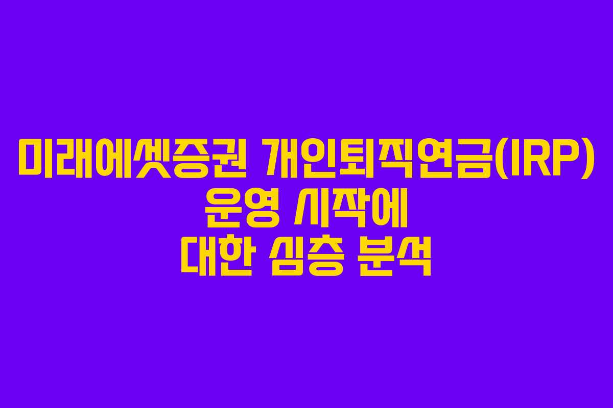 미래에셋증권 개인퇴직연금(IRP) 운영 시작에 대한 심층 분석