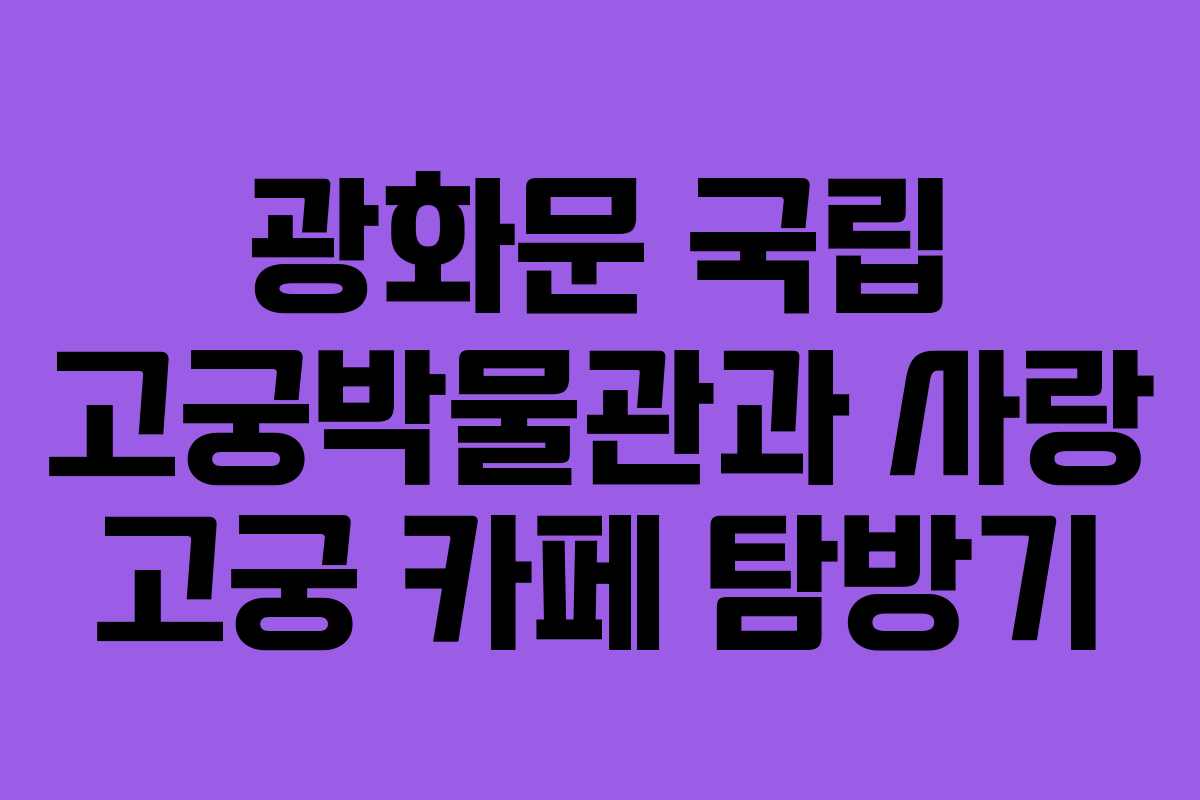 광화문 국립 고궁박물관과 사랑 고궁 카페 탐방기