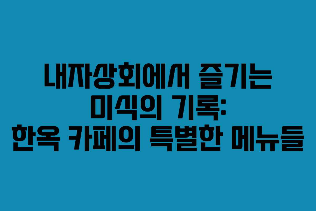 내자상회에서 즐기는 미식의 기록: 한옥 카페의 특별한 메뉴들