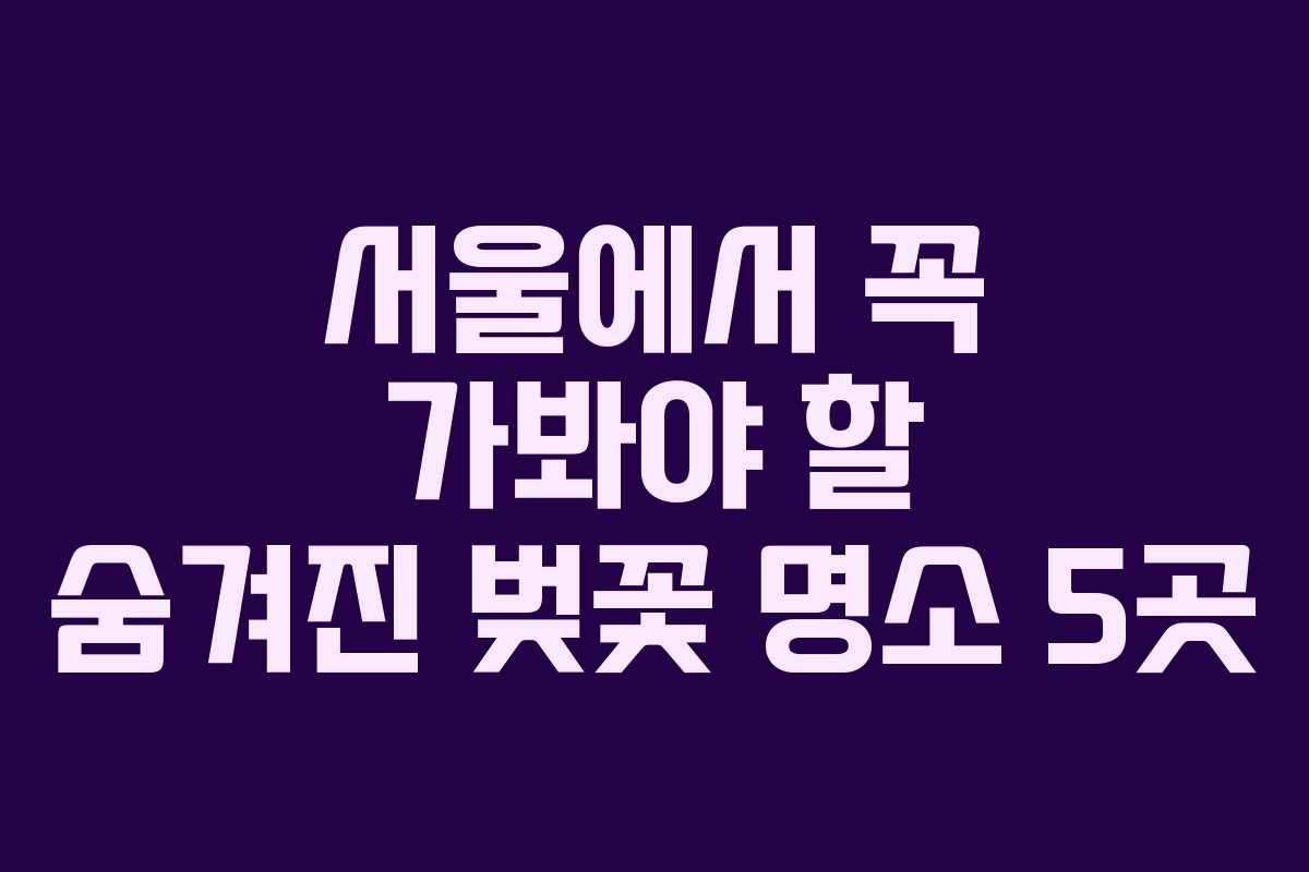 서울에서 꼭 가봐야 할 숨겨진 벚꽃 명소 5곳