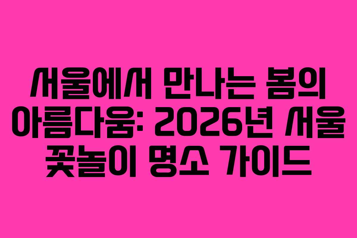 서울에서 만나는 봄의 아름다움: 2026년 서울 꽃놀이 명소 가이드