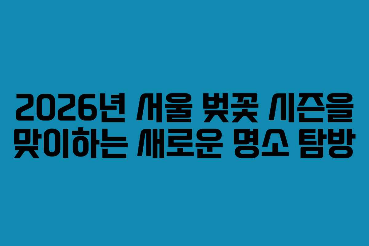 2026년 서울 벚꽃 시즌을 맞이하는 새로운 명소 탐방