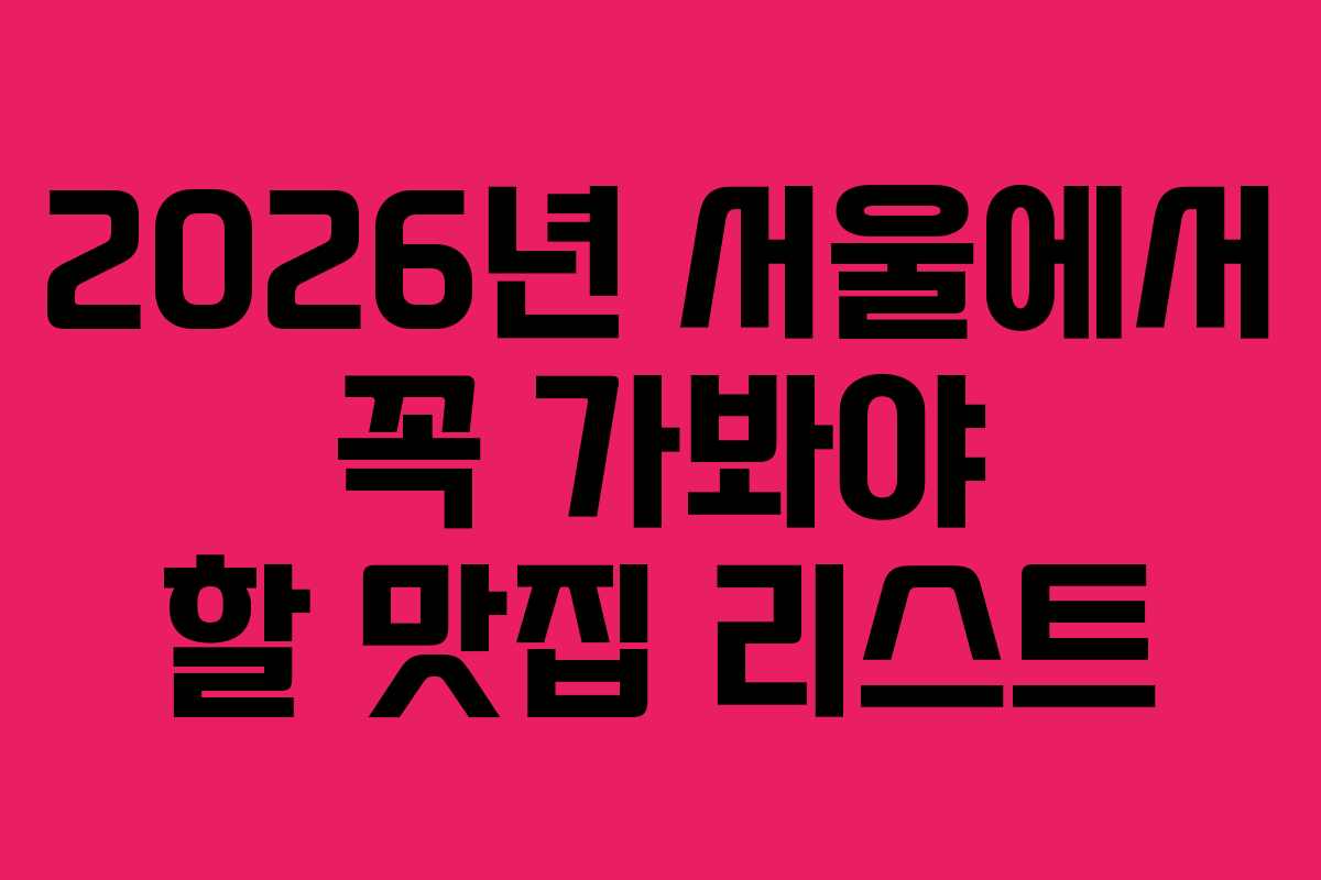 2026년 서울에서 꼭 가봐야 할 맛집 리스트