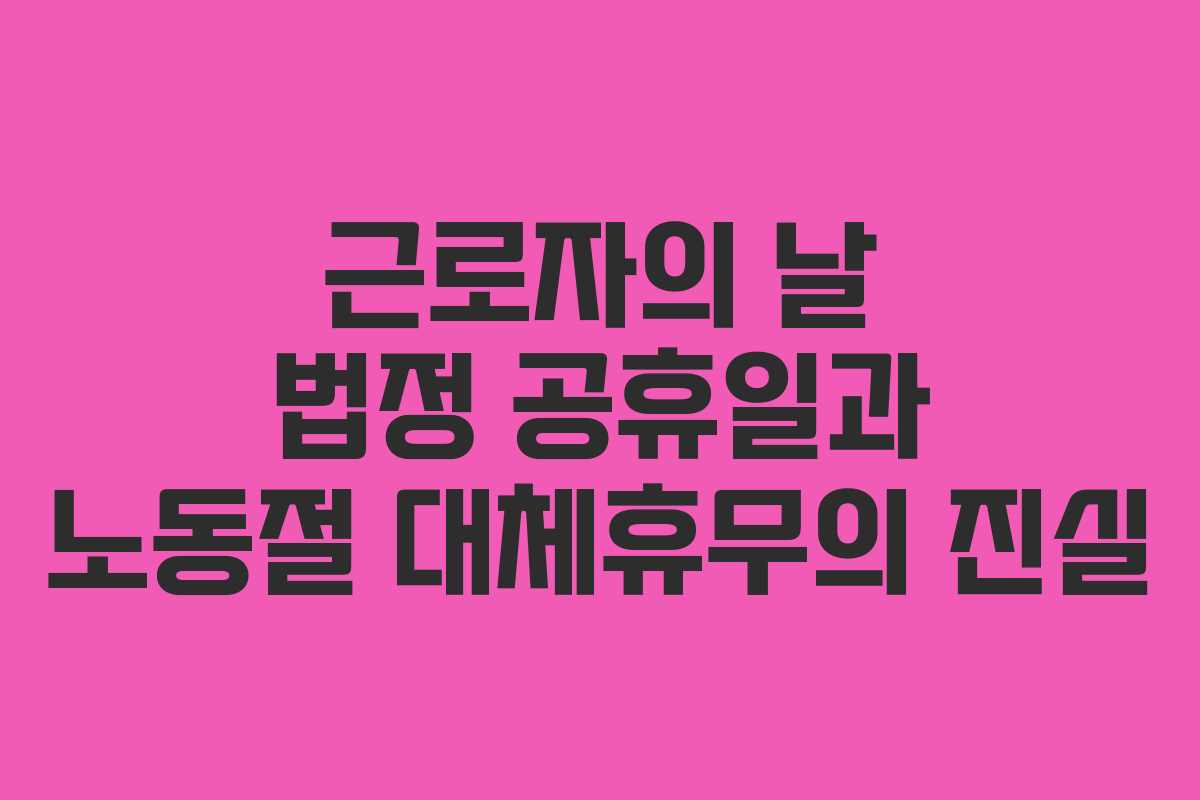 근로자의 날 법정 공휴일과 노동절 대체휴무의 진실