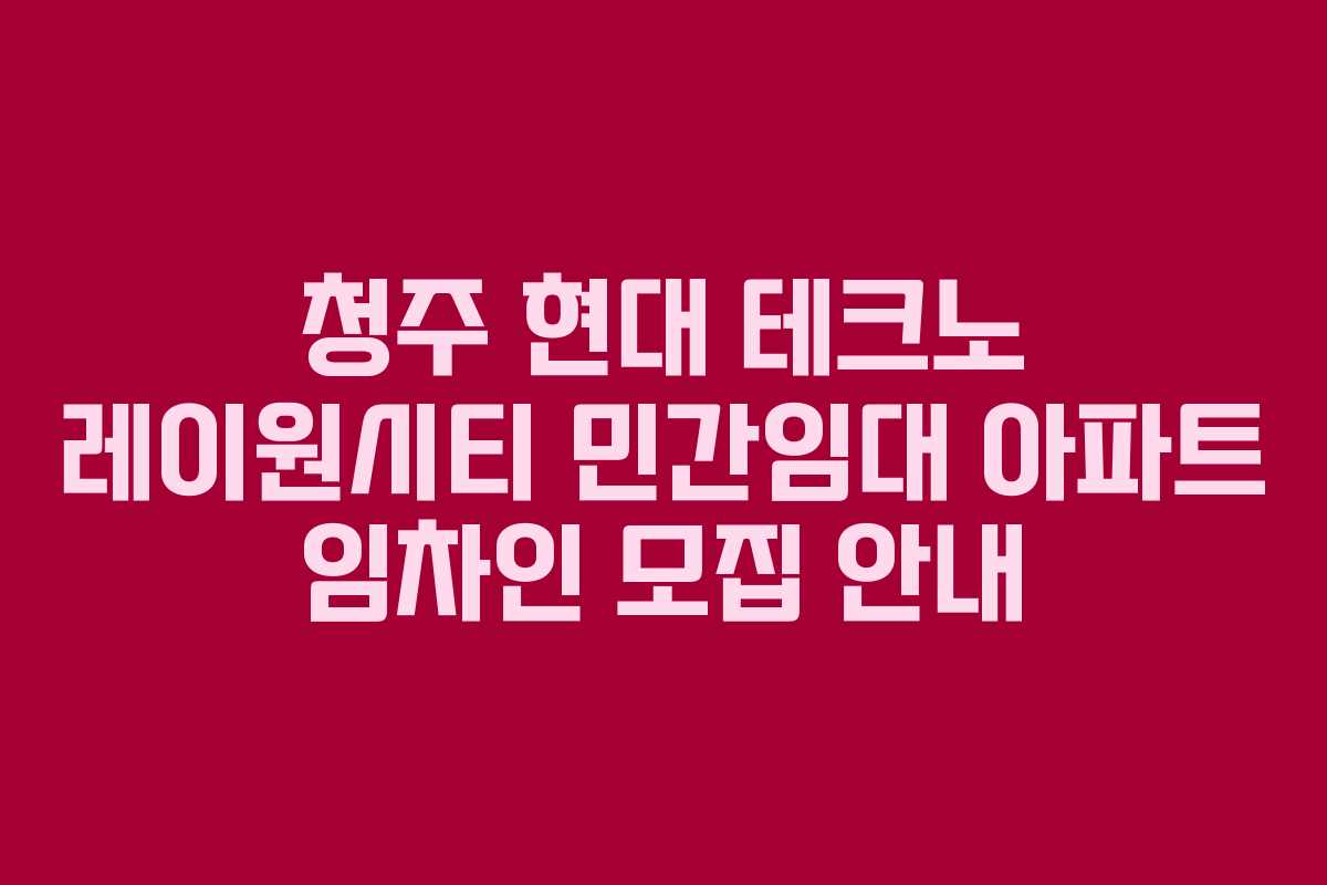 청주 현대 테크노 레이원시티 민간임대 아파트 임차인 모집 안내