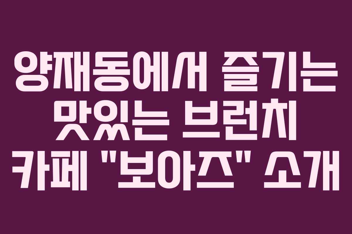 양재동에서 즐기는 맛있는 브런치 카페 “보아즈” 소개