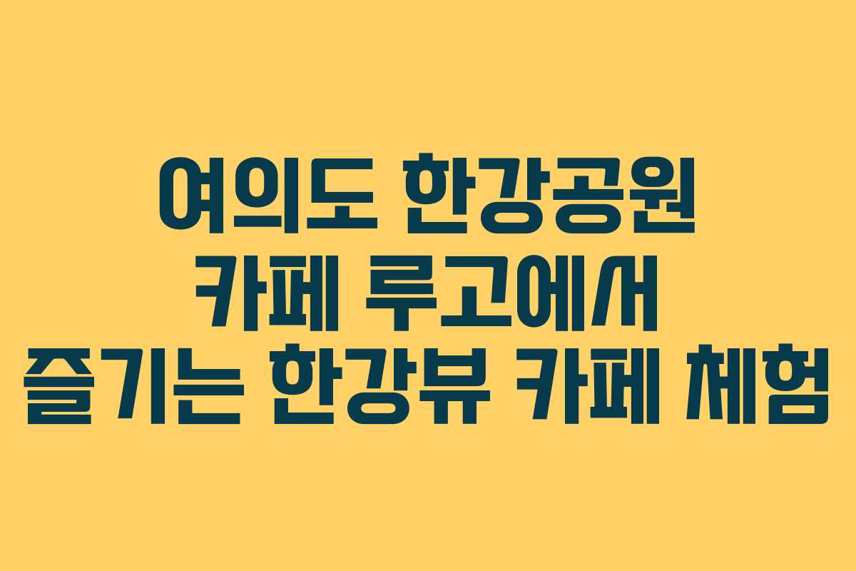 여의도 한강공원 카페 루고에서 즐기는 한강뷰 카페 체험