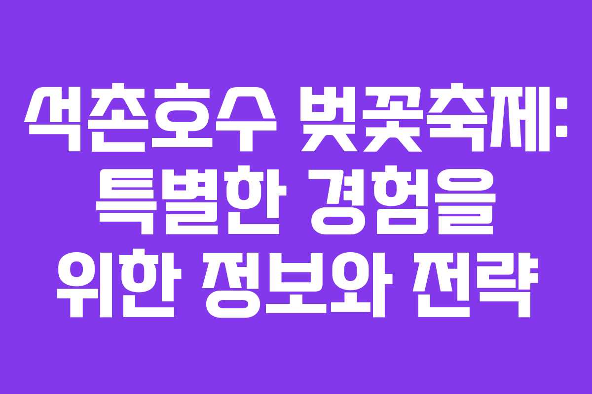석촌호수 벚꽃축제: 특별한 경험을 위한 정보와 전략
