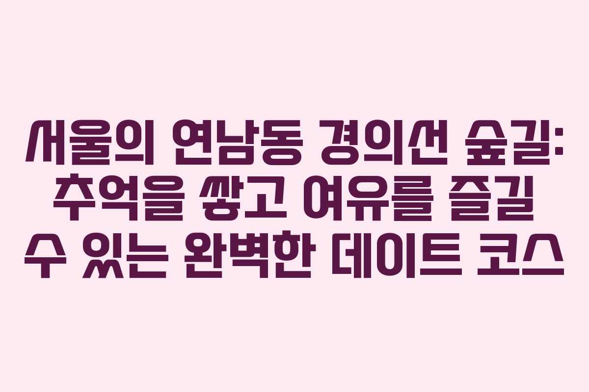 서울의 연남동 경의선 숲길: 추억을 쌓고 여유를 즐길 수 있는 완벽한 데이트 코스