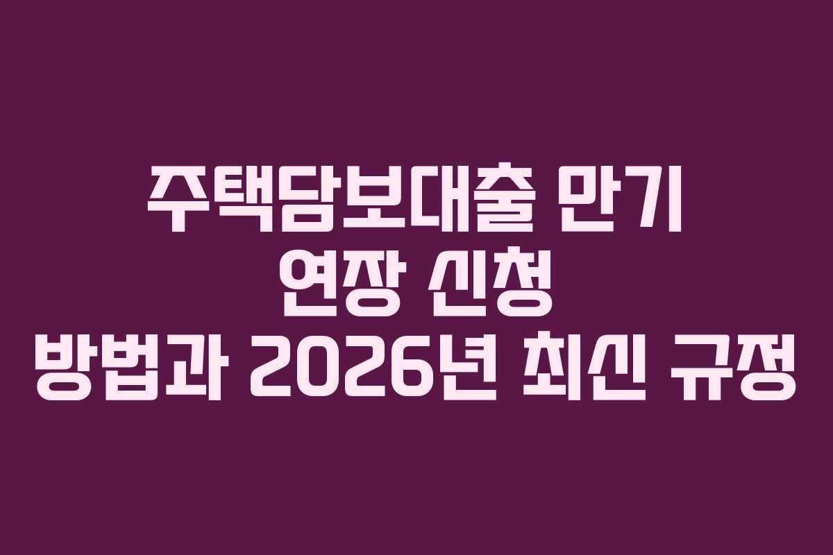 주택담보대출 만기 연장 신청 방법과 2026년 최신 규정