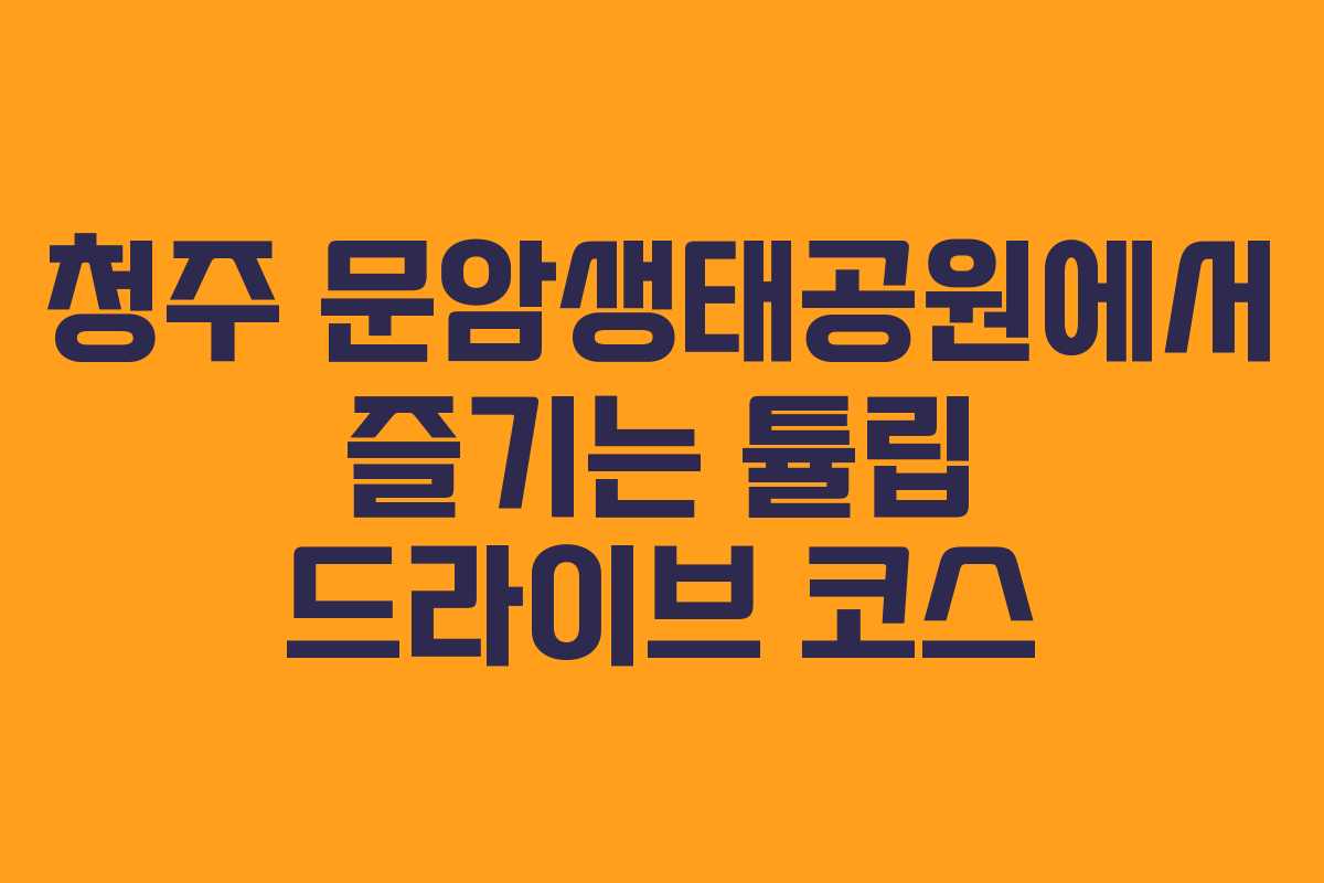 청주 문암생태공원에서 즐기는 튤립 드라이브 코스