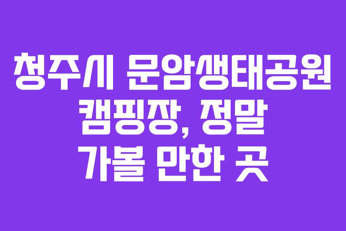 청주시 문암생태공원 캠핑장, 정말 가볼 만한 곳
