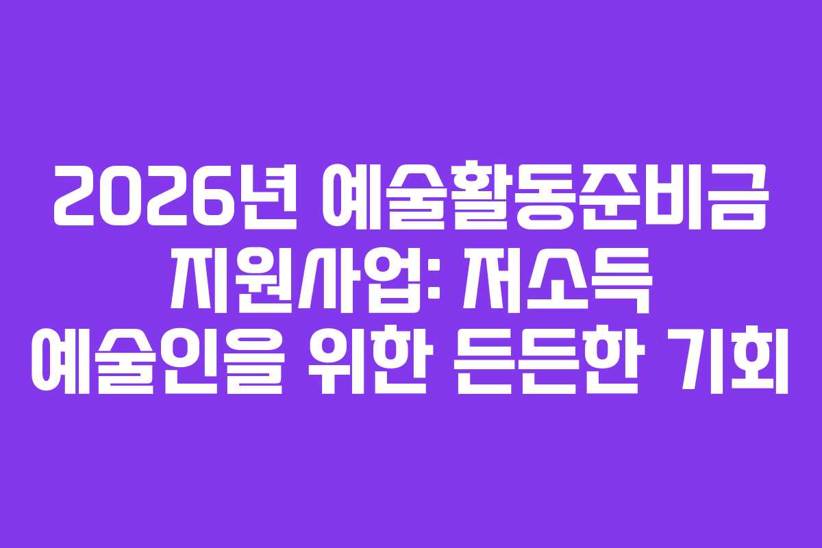 2026년 예술활동준비금 지원사업: 저소득 예술인을 위한 든든한 기회